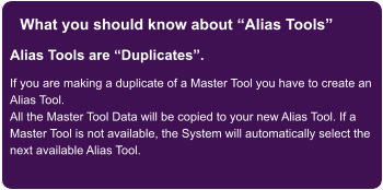 What you should know about Alias Tools Alias Tools are Duplicates.  If you are making a duplicate of a Master Tool you have to create an Alias Tool. All the Master Tool Data will be copied to your new Alias Tool. If a Master Tool is not available, the System will automatically select the next available Alias Tool.