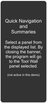 Quick Navigation and Summaries  Select a panel from the displayed list. By closing the banner, the program will go to the Tool Wall panel selected.  (not active in this demo)