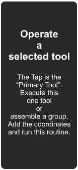 Operate a selected tool  The Tap is the “Primary Tool”. Execute this one tool or assemble a group. Add the coordinates and run this routine.