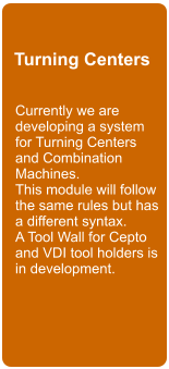 Turning Centers Currently we are  developing a system  for Turning Centers and Combination Machines.  This module will follow the same rules but has a different syntax. A Tool Wall for Cepto and VDI tool holders is in development.