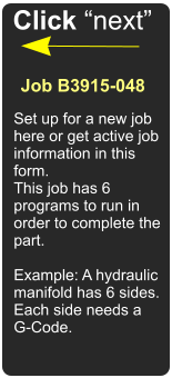 Set up for a new job here or get active job information in this form. This job has 6 programs to run in order to complete the part.  Example: A hydraulic manifold has 6 sides. Each side needs a G-Code.  Job B3915-048 Click next