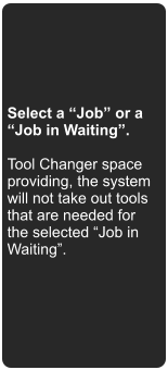 Select a Job or a Job in Waiting.   Tool Changer space providing, the system will not take out tools that are needed for the selected Job in Waiting.