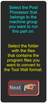 Select the folder with the files that contains the program files you want to convert to the Tool Wall format. Select the Post Processor that belongs to the machine group you want to run this part on. Next