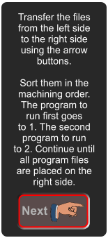 Transfer the files from the left side to the right side using the arrow  buttons.  Sort them in the machining order. The program to run first goes to 1. The second program to run to 2. Continue until all program files are placed on the right side. Next