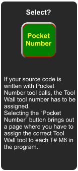 Select? Pocket Number If your source code is written with Pocket Number tool calls, the Tool Wall tool number has to be assigned.  Selecting the Pocket Number button brings out a page where you have to assign the correct Tool Wall tool to each T# M6 in the program.