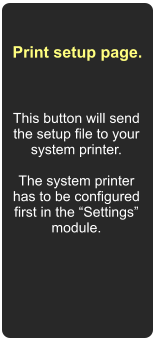 Print setup page.  This button will send the setup file to your system printer.  The system printer has to be configured first in the Settings module.