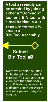 A tool assembly can be created by joining either a Common tool or a BIN tool with a tool holder. In our example we want to create a Bin Tool Assembly. Select: Bin Tool #9 Note: We selected a Shrink Fit holder with a 0.5 shank diameter. You can only select a tool with the same shank size. If the tool you select has a different shank the system assumes you are using an adapter.