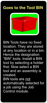 BIN Tools have no fixed location. They are stored at any location or in a bin. Hence the designation BIN tools. Install a BIN tool by selecting a holder first. Now select a BIN tool and an assembly is created.  BIN tools are not automatically selected for a job using the Job Control module.  Goes to the Tool BIN