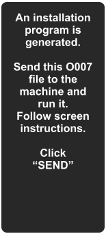 An installation program is generated.  Send this O007 file to the machine and run it.  Follow screen instructions.  Click SEND