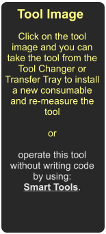 Tool Image  Click on the tool image and you can take the tool from the Tool Changer or Transfer Tray to install a new consumable and re-measure the tool   or   operate this tool without writing code by using: Smart Tools.