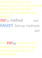 This module sets your machine up for a new job and tracks machining time. Three set-up methods are offered: TWig method             and FAUST  Set-up methods: S.A.M. 	            and Traditional  The TWig method is the easiest for you to use and has the least amount of restrictions !