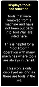 Displays tools not returned! Tools that were removed from a machine and have not been put back into Tool Wall are listed here.  This is helpful for a Tool Room operation with many machines where tools are always in transit.  This icon is only displayed as long as there are tools in the list.