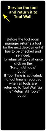 Before the tool room manager returns a tool for the next deployment it has to be checked and serviced. To return all tools at once click on the  Return All tools button. If Tool Time is activated, no tool time is recorded when all tools are returned to Tool Wall via the Return All Tools button.   Service the tool  and return it to Tool Wall