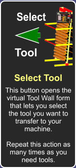 Select Tool  This button opens the virtual Tool Wall form that lets you select the tool you want to transfer to your machine.  Repeat this action as many times as you need tools. Select Tool