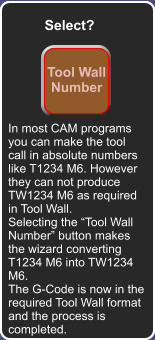 How did we get here Select? Tool Wall Number In most CAM programs you can make the tool call in absolute numbers like T1234 M6. However they can not produce TW1234 M6 as required in Tool Wall. Selecting the Tool Wall Number button makes the wizard converting T1234 M6 into TW1234 M6.  The G-Code is now in the required Tool Wall format and the process is completed.