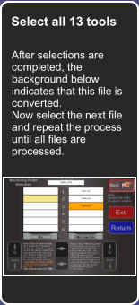 How did we get here Select all 13 tools After selections are completed, the background below indicates that this file is converted. Now select the next file and repeat the process until all files are processed.