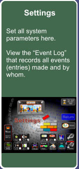 Settings Set all system parameters here.  View the Event Log that records all events (entries) made and by whom.